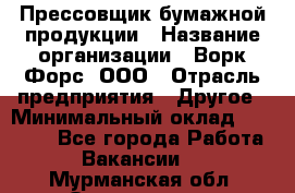 Прессовщик бумажной продукции › Название организации ­ Ворк Форс, ООО › Отрасль предприятия ­ Другое › Минимальный оклад ­ 27 000 - Все города Работа » Вакансии   . Мурманская обл.,Оленегорск г.